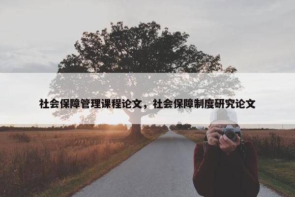 社会保障管理课程论文，社会保障制度研究论文