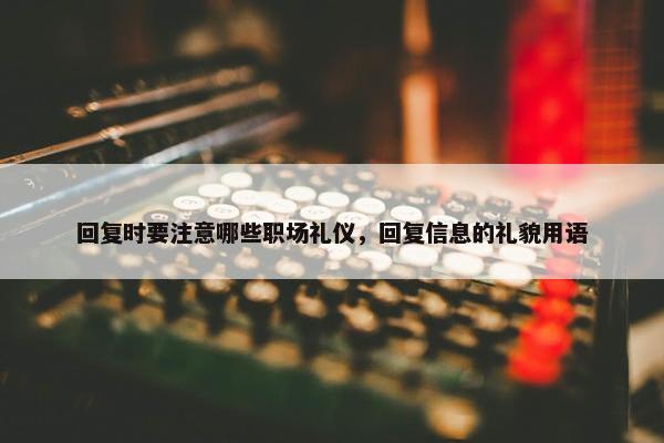 回复时要注意哪些职场礼仪，回复信息的礼貌用语