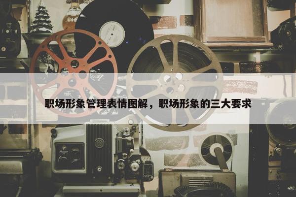 职场形象管理表情图解，职场形象的三大要求