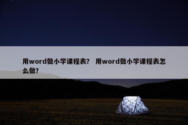 用word做小学课程表？ 用word做小学课程表怎么做？