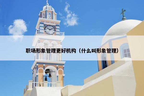 职场形象管理更好机构（什么叫形象管理）