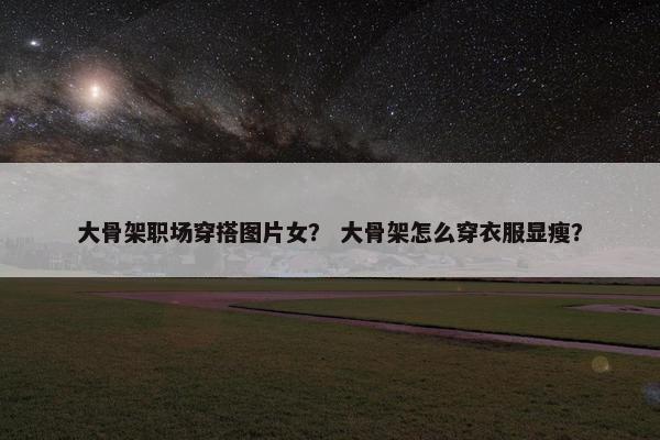 大骨架职场穿搭图片女？ 大骨架怎么穿衣服显瘦？