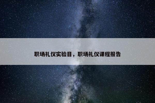 职场礼仪实验目，职场礼仪课程报告