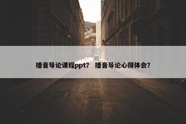播音导论课程ppt？ 播音导论心得体会？