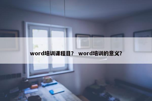word培训课程目？ word培训的意义？