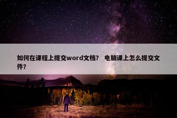如何在课程上提交word文档？ 电脑课上怎么提交文件？