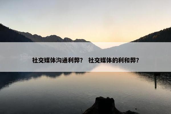 社交媒体沟通利弊？ 社交媒体的利和弊？