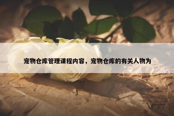 宠物仓库管理课程内容，宠物仓库的有关人物为