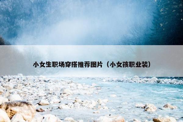 小女生职场穿搭推荐图片（小女孩职业装）