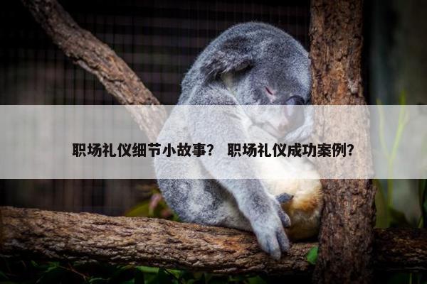 职场礼仪细节小故事？ 职场礼仪成功案例？