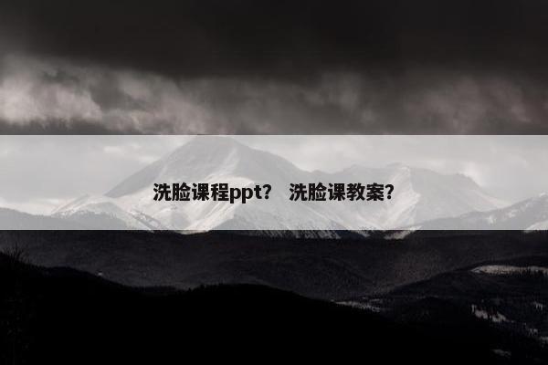 洗脸课程ppt？ 洗脸课教案？