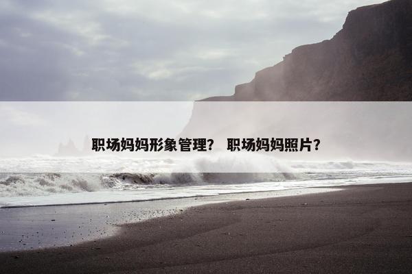 职场妈妈形象管理？ 职场妈妈照片？