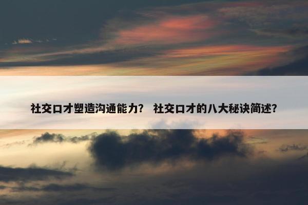社交口才塑造沟通能力？ 社交口才的八大秘诀简述？