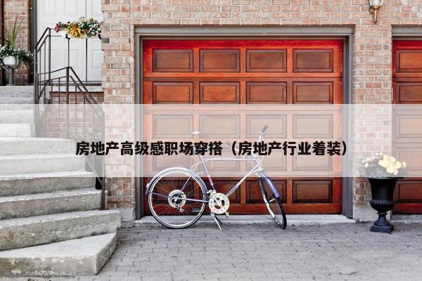 房地产高级感职场穿搭（房地产行业着装）