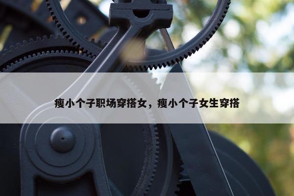 瘦小个子职场穿搭女，瘦小个子女生穿搭