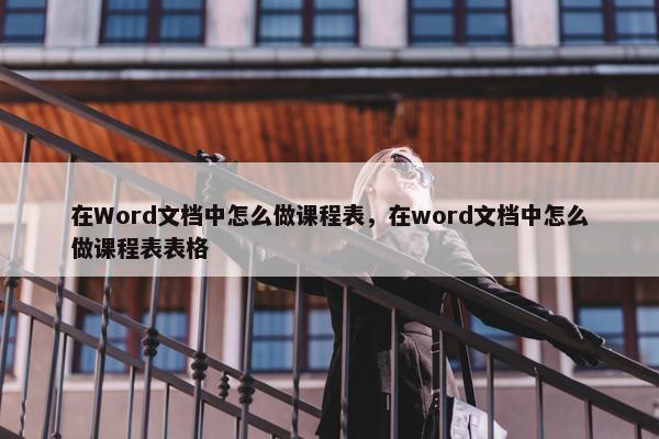 在Word文档中怎么做课程表，在word文档中怎么做课程表表格