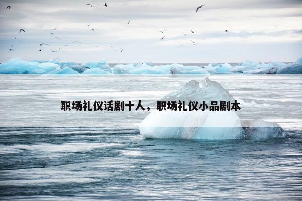 职场礼仪话剧十人，职场礼仪小品剧本