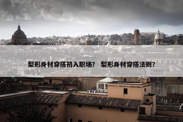 梨形身材穿搭初入职场？ 梨形身材穿搭法则？