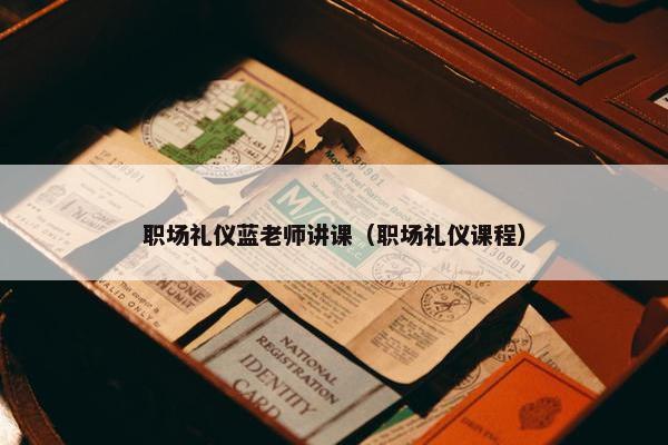 职场礼仪蓝老师讲课（职场礼仪课程）