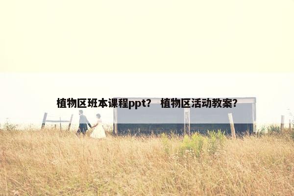 植物区班本课程ppt？ 植物区活动教案？