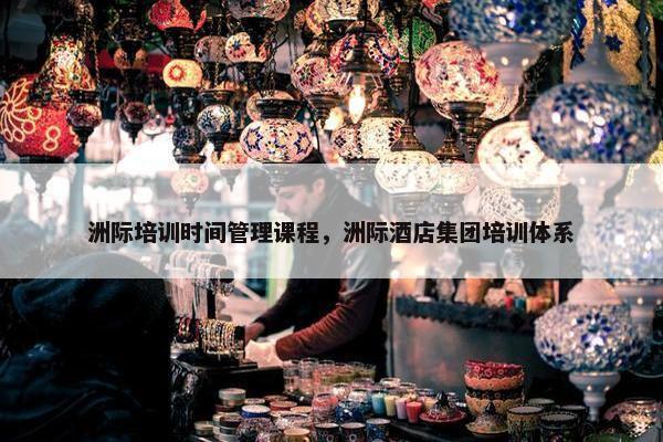 洲际培训时间管理课程，洲际酒店集团培训体系