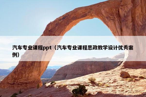 汽车专业课程ppt（汽车专业课程思政教学设计优秀案例）