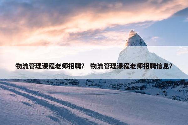 物流管理课程老师招聘？ 物流管理课程老师招聘信息？