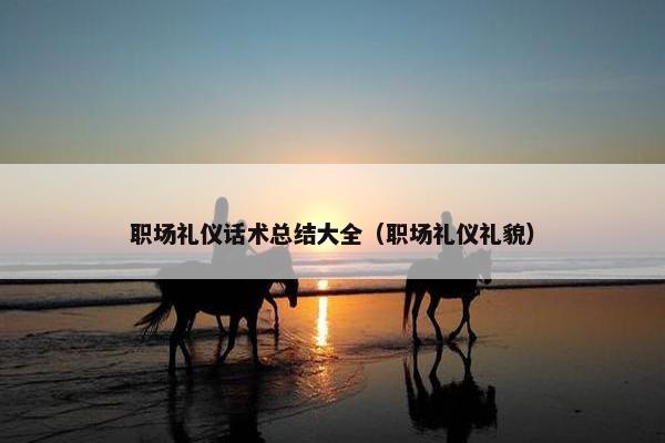 职场礼仪话术总结大全（职场礼仪礼貌）