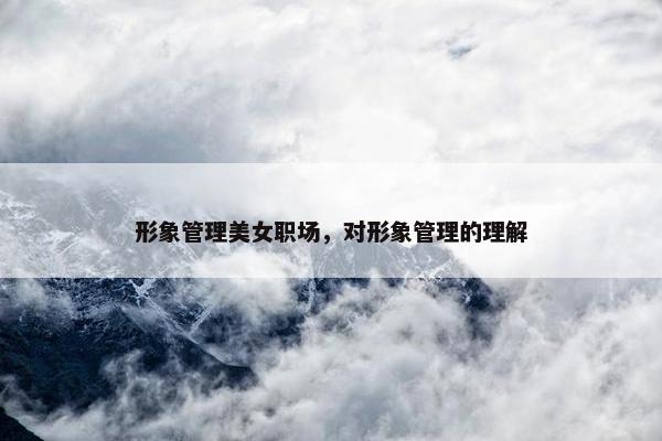 形象管理美女职场，对形象管理的理解