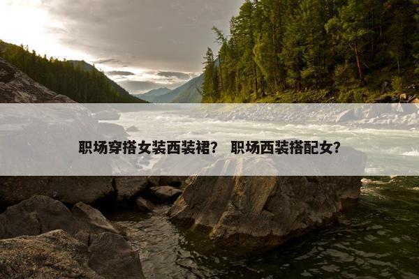 职场穿搭女装西装裙？ 职场西装搭配女？