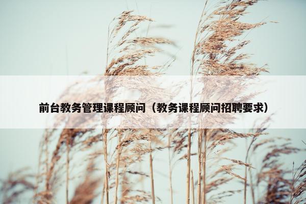 前台教务管理课程顾问（教务课程顾问招聘要求）