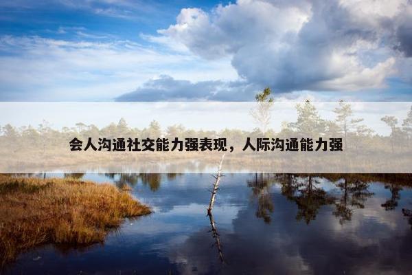 会人沟通社交能力强表现，人际沟通能力强