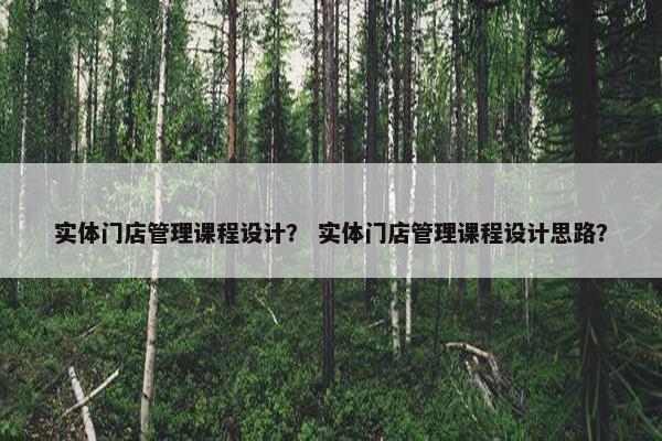实体门店管理课程设计？ 实体门店管理课程设计思路？