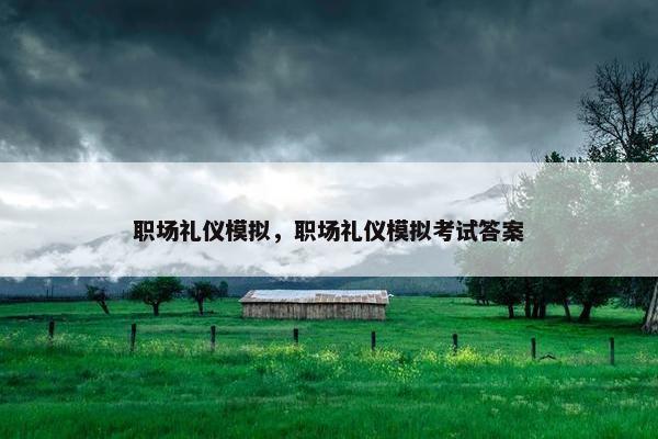 职场礼仪模拟，职场礼仪模拟考试答案