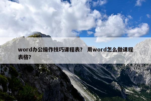 word办公操作技巧课程表？ 用word怎么做课程表格？