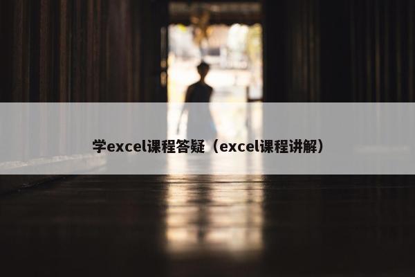 学excel课程答疑（excel课程讲解）