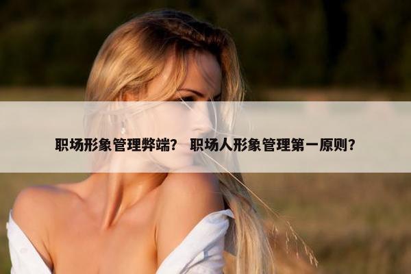 职场形象管理弊端？ 职场人形象管理第一原则？