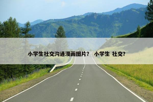 小学生社交沟通漫画图片？ 小学生 社交？