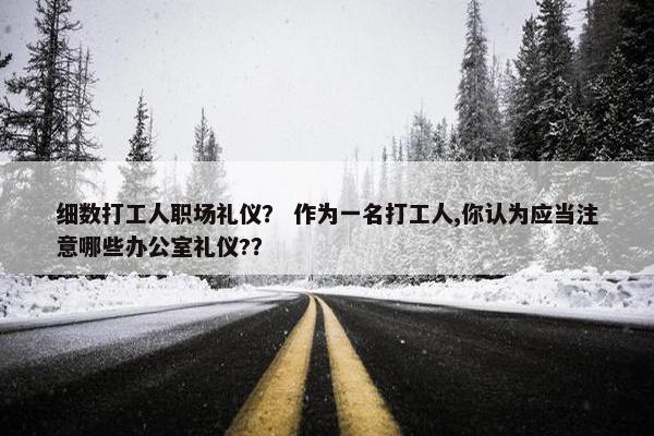 细数打工人职场礼仪？ 作为一名打工人,你认为应当注意哪些办公室礼仪?？
