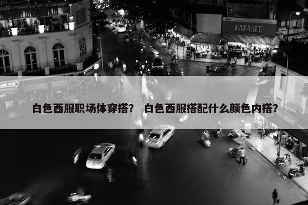 白色西服职场体穿搭？ 白色西服搭配什么颜色内搭？