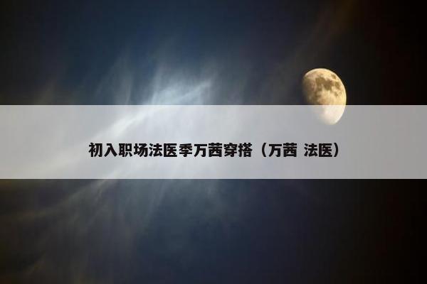 初入职场法医季万茜穿搭（万茜 法医）