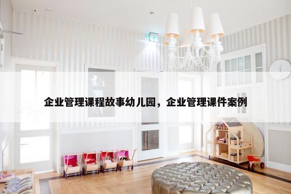 企业管理课程故事幼儿园，企业管理课件案例