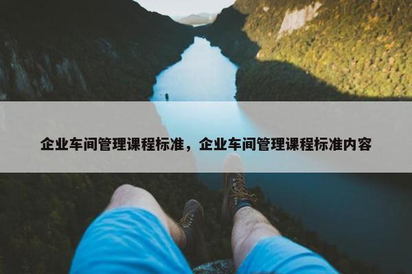企业车间管理课程标准，企业车间管理课程标准内容