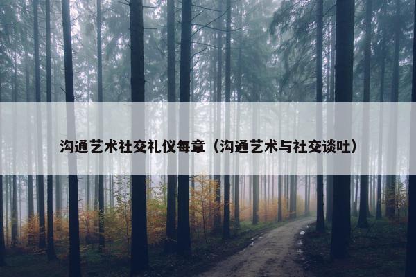 沟通艺术社交礼仪每章（沟通艺术与社交谈吐）