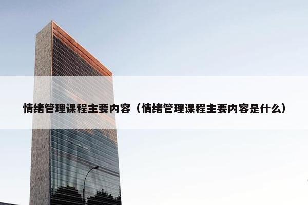 情绪管理课程主要内容（情绪管理课程主要内容是什么）