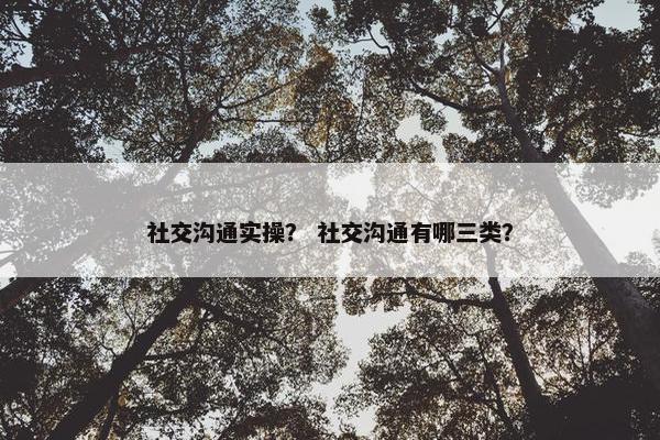 社交沟通实操？ 社交沟通有哪三类？