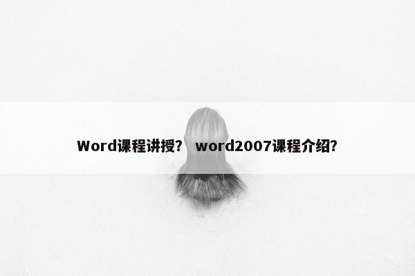 Word课程讲授？ word2007课程介绍？