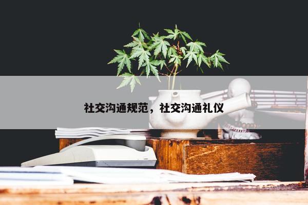 社交沟通规范，社交沟通礼仪