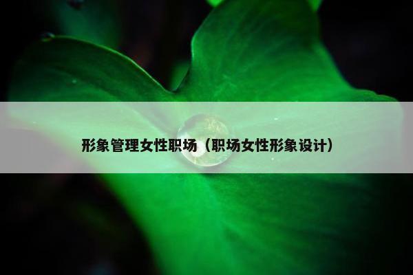 形象管理女性职场（职场女性形象设计）