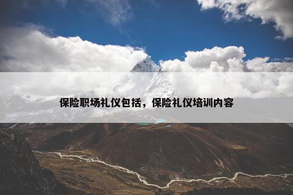 保险职场礼仪包括，保险礼仪培训内容